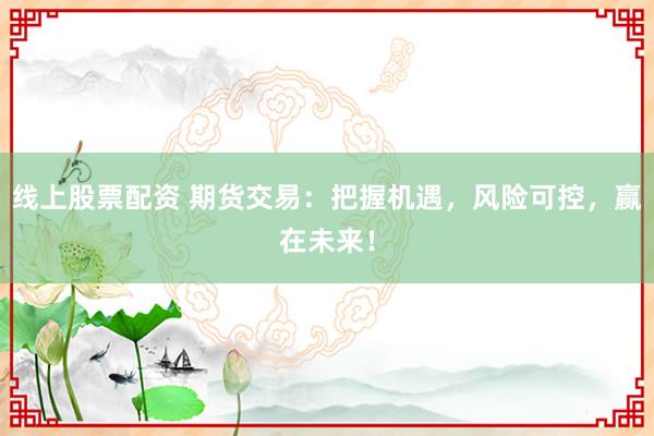 线上股票配资 期货交易：把握机遇，风险可控，赢在未来！