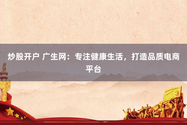 炒股开户 广生网：专注健康生活，打造品质电商平台