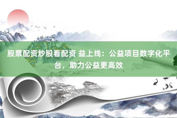股票配资炒股看配资 益上线：公益项目数字化平台，助力公益更高效