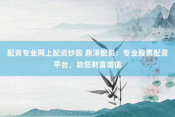 配资专业网上配资炒股 鼎泽配资：专业股票配资平台，助您财富增值