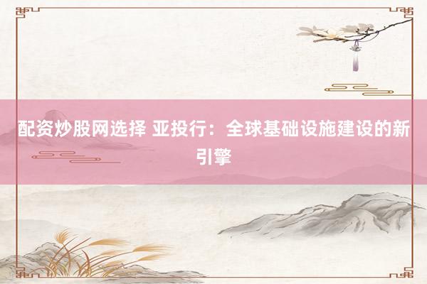 配资炒股网选择 亚投行：全球基础设施建设的新引擎
