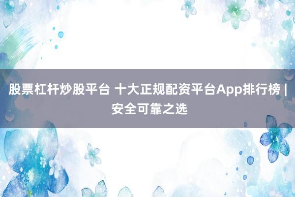 股票杠杆炒股平台 十大正规配资平台App排行榜 | 安全可靠之选