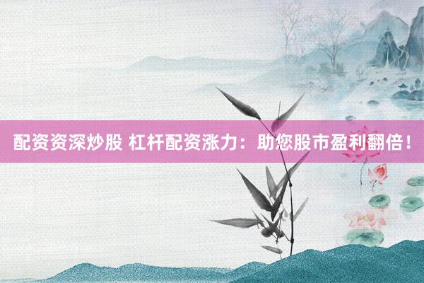 配资资深炒股 杠杆配资涨力：助您股市盈利翻倍！