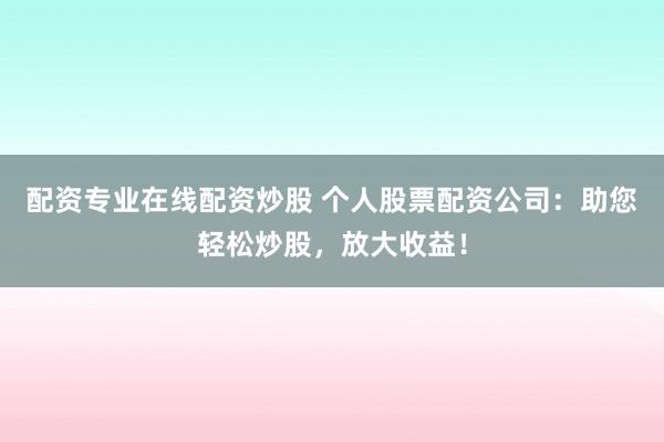 配资专业在线配资炒股 个人股票配资公司：助您轻松炒股，放大收益！