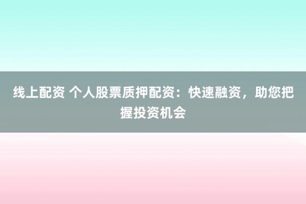线上配资 个人股票质押配资：快速融资，助您把握投资机会