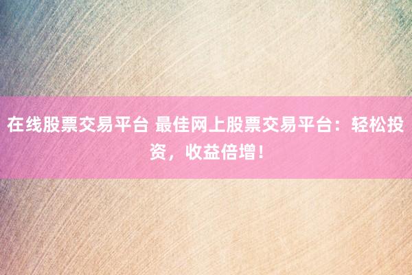 在线股票交易平台 最佳网上股票交易平台：轻松投资，收益倍增！