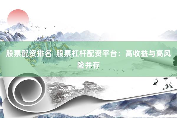 股票配资排名  股票杠杆配资平台：高收益与高风险并存