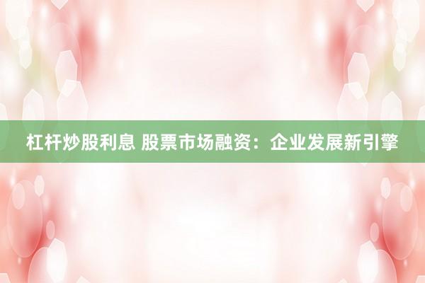 杠杆炒股利息 股票市场融资：企业发展新引擎