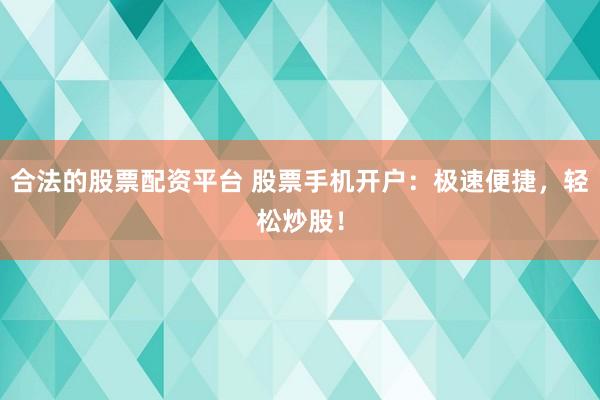 合法的股票配资平台 股票手机开户：极速便捷，轻松炒股！