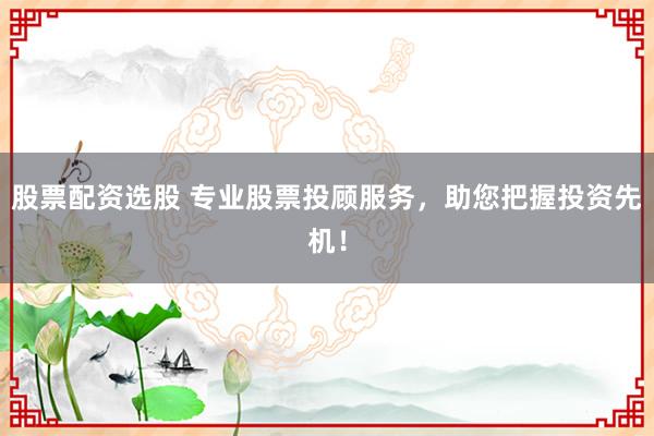 股票配资选股 专业股票投顾服务，助您把握投资先机！