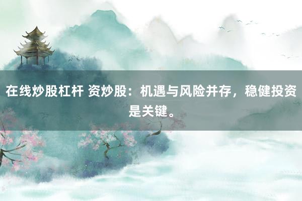 在线炒股杠杆 资炒股：机遇与风险并存，稳健投资是关键。