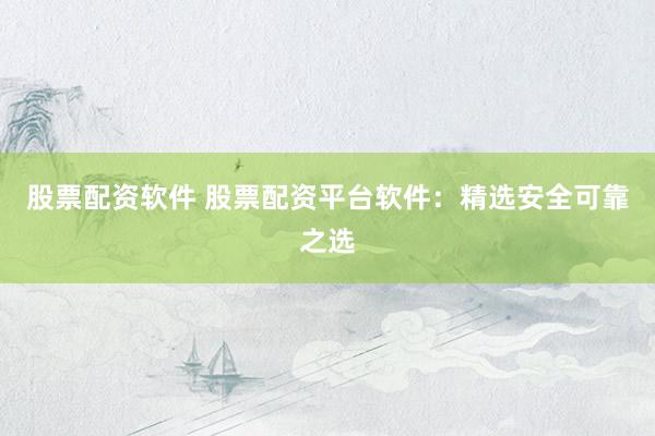 股票配资软件 股票配资平台软件：精选安全可靠之选