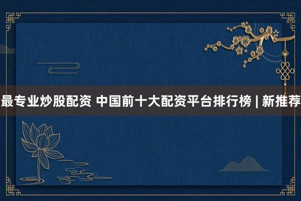 最专业炒股配资 中国前十大配资平台排行榜 | 新推荐