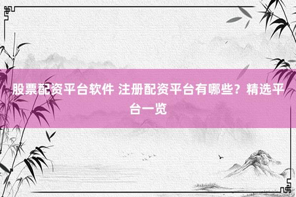 股票配资平台软件 注册配资平台有哪些？精选平台一览