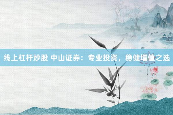 线上杠杆炒股 中山证券：专业投资，稳健增值之选