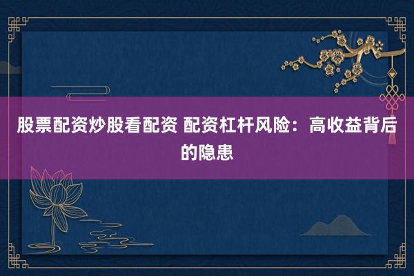 股票配资炒股看配资 配资杠杆风险：高收益背后的隐患