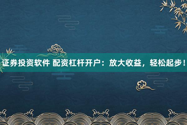 证券投资软件 配资杠杆开户：放大收益，轻松起步！