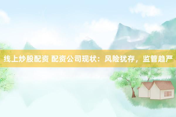线上炒股配资 配资公司现状：风险犹存，监管趋严