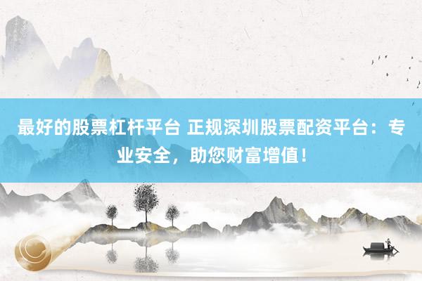 最好的股票杠杆平台 正规深圳股票配资平台：专业安全，助您财富增值！