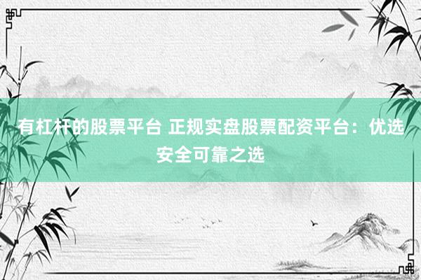 有杠杆的股票平台 正规实盘股票配资平台：优选安全可靠之选