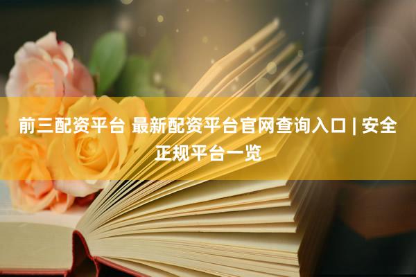 前三配资平台 最新配资平台官网查询入口 | 安全正规平台一览