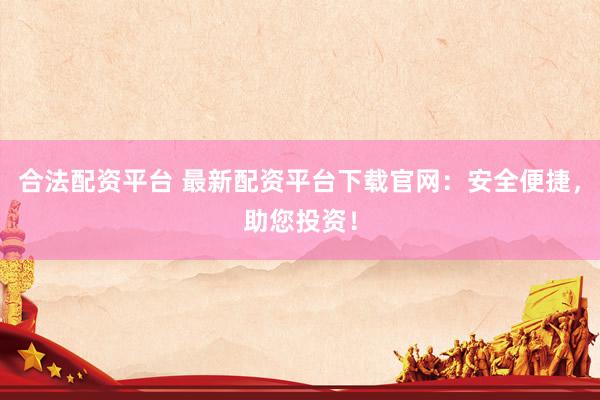 合法配资平台 最新配资平台下载官网：安全便捷，助您投资！