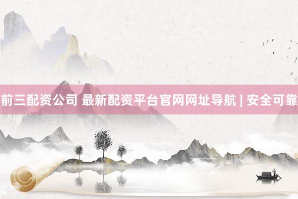 前三配资公司 最新配资平台官网网址导航 | 安全可靠