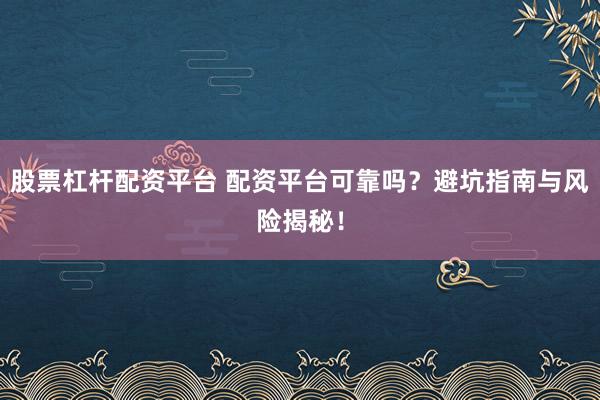 股票杠杆配资平台 配资平台可靠吗？避坑指南与风险揭秘！