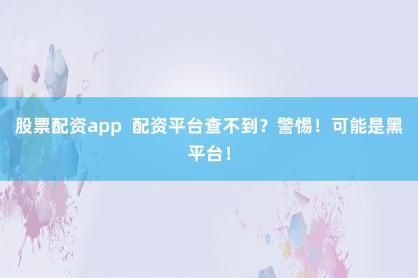 股票配资app  配资平台查不到？警惕！可能是黑平台！
