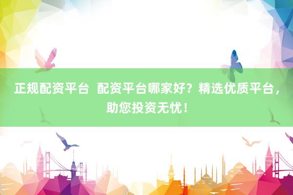 正规配资平台  配资平台哪家好？精选优质平台，助您投资无忧！