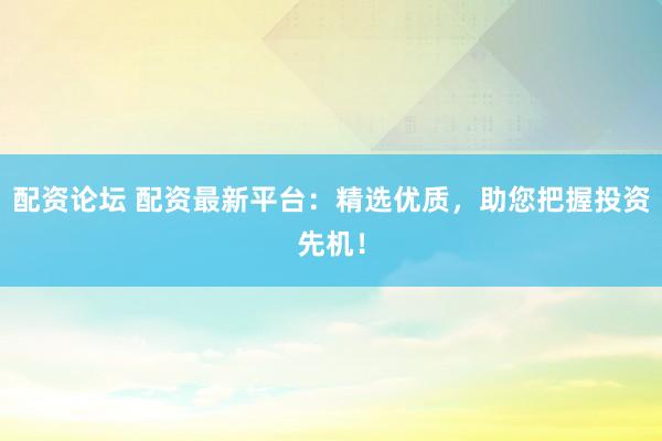 配资论坛 配资最新平台：精选优质，助您把握投资先机！