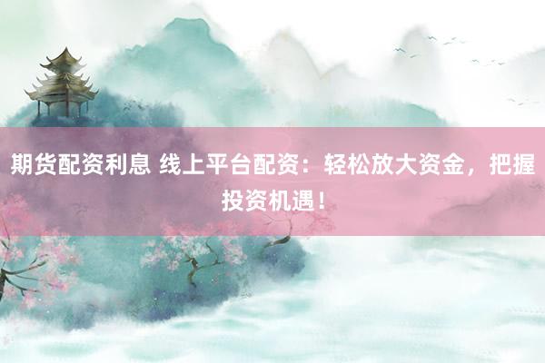 期货配资利息 线上平台配资：轻松放大资金，把握投资机遇！