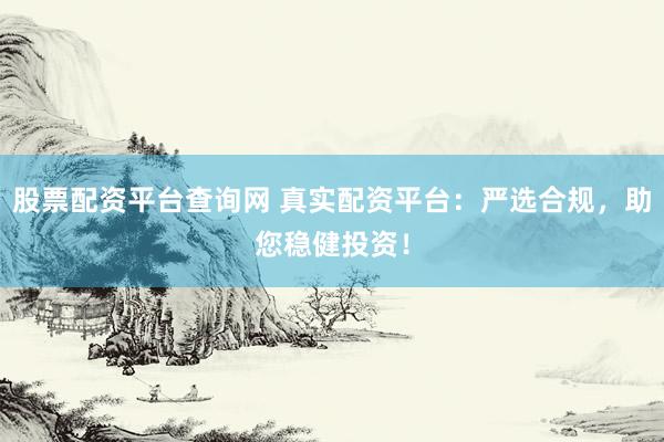 股票配资平台查询网 真实配资平台：严选合规，助您稳健投资！