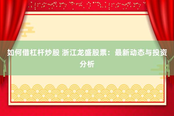 如何借杠杆炒股 浙江龙盛股票：最新动态与投资分析