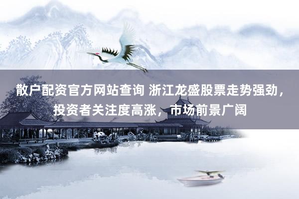 散户配资官方网站查询 浙江龙盛股票走势强劲，投资者关注度高涨，市场前景广阔