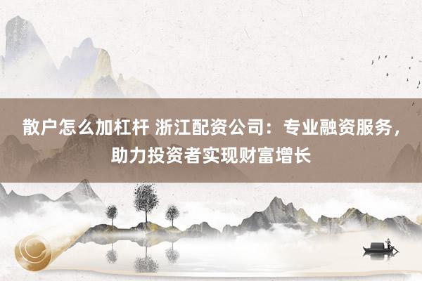 散户怎么加杠杆 浙江配资公司：专业融资服务，助力投资者实现财富增长