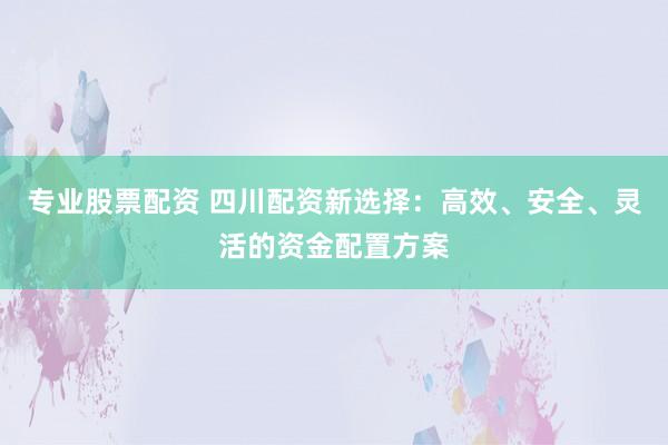 专业股票配资 四川配资新选择：高效、安全、灵活的资金配置方案