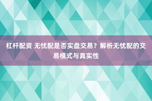 杠杆配资 无忧配是否实盘交易？解析无忧配的交易模式与真实性