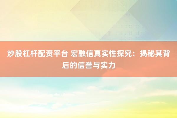 炒股杠杆配资平台 宏融信真实性探究：揭秘其背后的信誉与实力