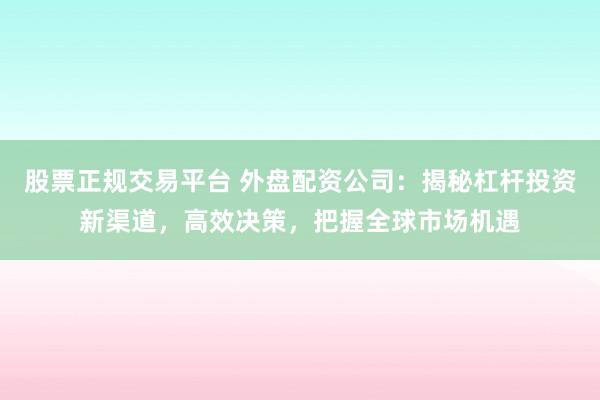 股票正规交易平台 外盘配资公司：揭秘杠杆投资新渠道，高效决策，把握全球市场机遇