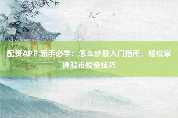 配资APP 新手必学：怎么炒股入门指南，轻松掌握股市投资技巧