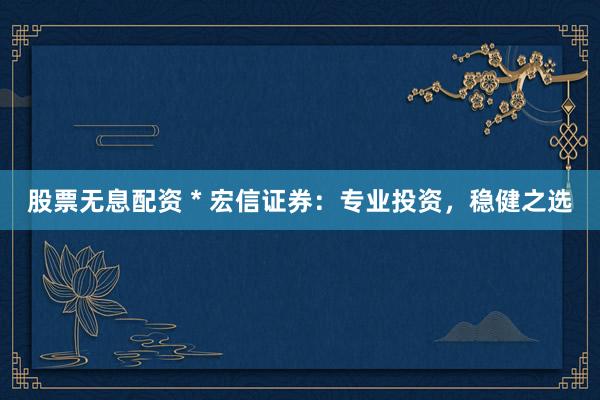 股票无息配资 * 宏信证券：专业投资，稳健之选