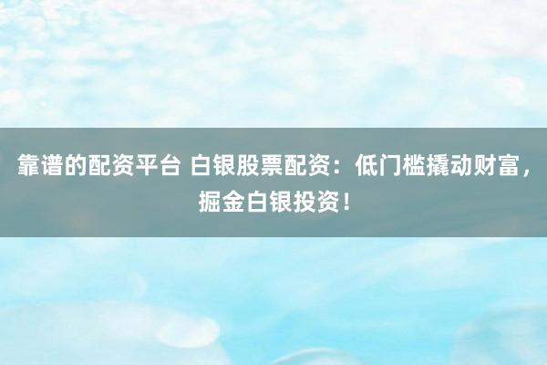 靠谱的配资平台 白银股票配资：低门槛撬动财富，掘金白银投资！