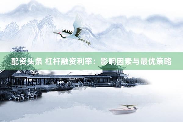 配资头条 杠杆融资利率：影响因素与最优策略