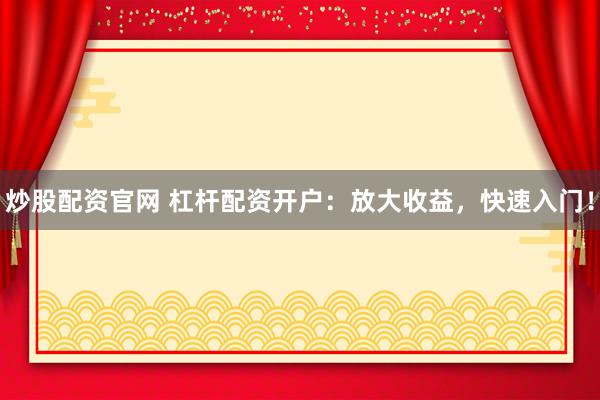 炒股配资官网 杠杆配资开户：放大收益，快速入门！