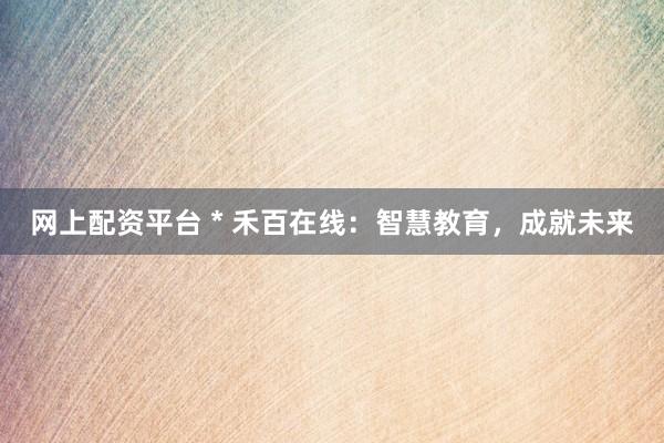 网上配资平台 * 禾百在线：智慧教育，成就未来