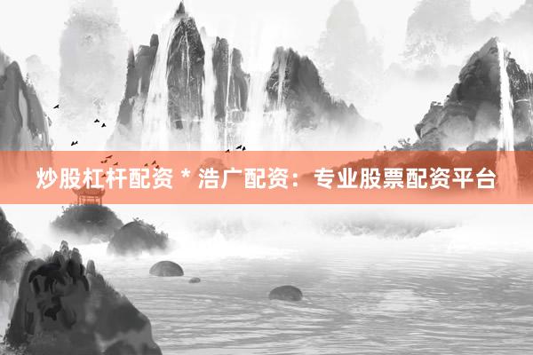 炒股杠杆配资 * 浩广配资：专业股票配资平台