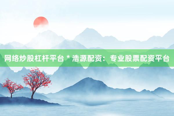 网络炒股杠杆平台 * 浩源配资：专业股票配资平台