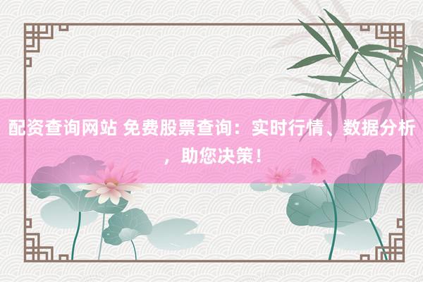 配资查询网站 免费股票查询：实时行情、数据分析，助您决策！