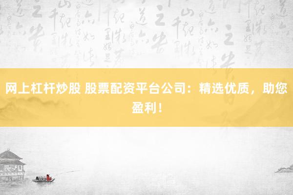 网上杠杆炒股 股票配资平台公司：精选优质，助您盈利！